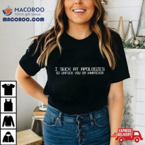 I Suck At Apologies So Unfuck You Or Whatever Tshirt