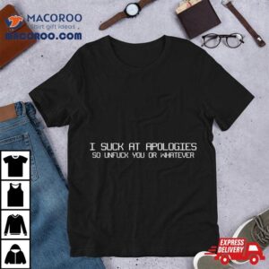 I Suck At Apologies So Unfuck You Or Whatever Tshirt