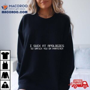 I Suck At Apologies So Unfuck You Or Whatever Tshirt