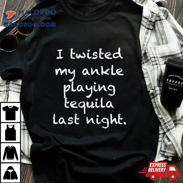 I Twisted My Ankle Playing Tequila Last Nighshirt I Twisted My Ankle Playing Tequila Last Nighshirt