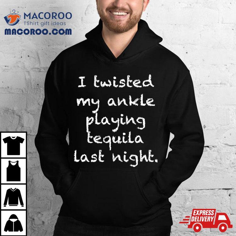 I Twisted My Ankle Playing Tequila Last Nighshirt I Twisted My Ankle Playing Tequila Last Nighshirt