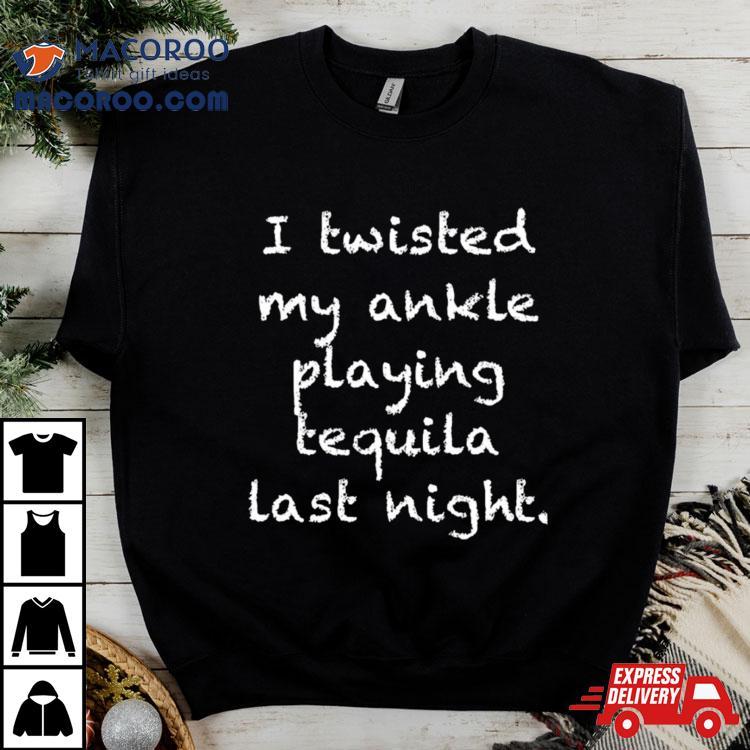 I Twisted My Ankle Playing Tequila Last Nighshirt I Twisted My Ankle Playing Tequila Last Nighshirt