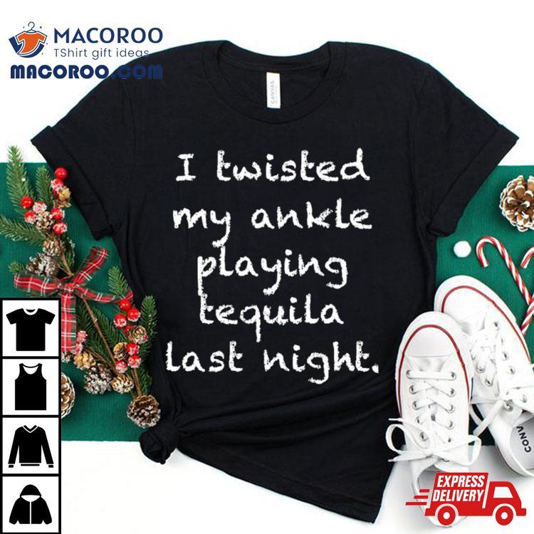 I Twisted My Ankle Playing Tequila Last Nighshirt I Twisted My Ankle Playing Tequila Last Nighshirt