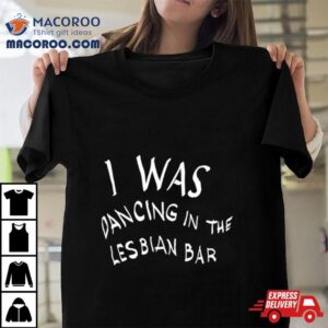 I Was Dancing In The Lesbian Bar Tshirt