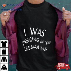 I Was Dancing In The Lesbian Bar Tshirt