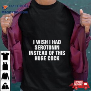 I Wish I Had Serotonin Instead Of This Huge Cock Tshirt