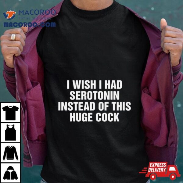 I Wish I Had Serotonin Instead Of This Huge Cock Shirt