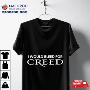 I Would Bleed For Creed Shirt 1 I Would Bleed For Creed Tshirt
