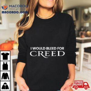 I Would Bleed For Creed Shirt 3 I Would Bleed For Creed Tshirt