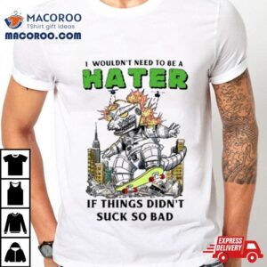 I Wouldn Rsquo T Need To Be A Hater If Things Didn Rsquo T Suck So Bad Tshirt