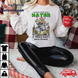 I Wouldn Rsquo T Need To Be A Hater If Things Didn Rsquo T Suck So Bad Tshirt