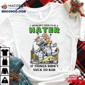 I Wouldn Rsquo T Need To Be A Hater If Things Didn Rsquo T Suck So Bad Tshirt