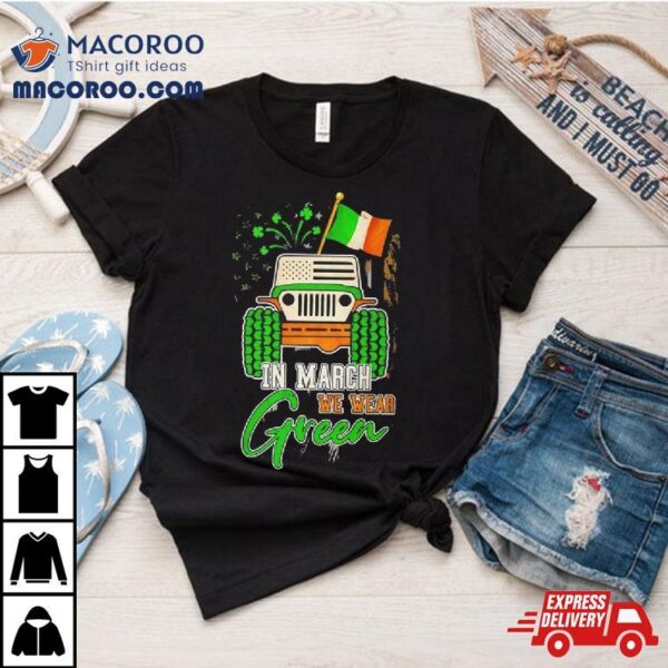 In March We Wear Green Jeep With Flag St Patrick’s Day Tee Shirt