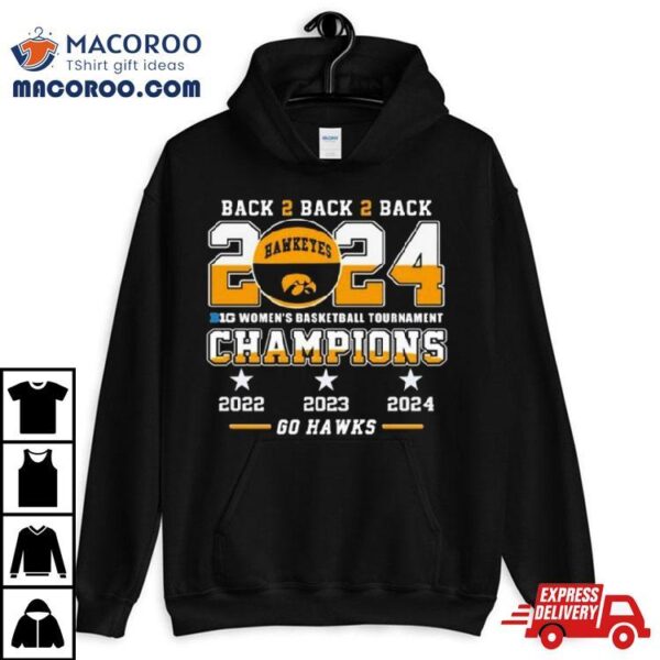 Iowa Hawkeyes Back To Back To Back 2024 Big Women’s Basketball Tournament Champions 2022 2023 2024 Go Hawks Shirt