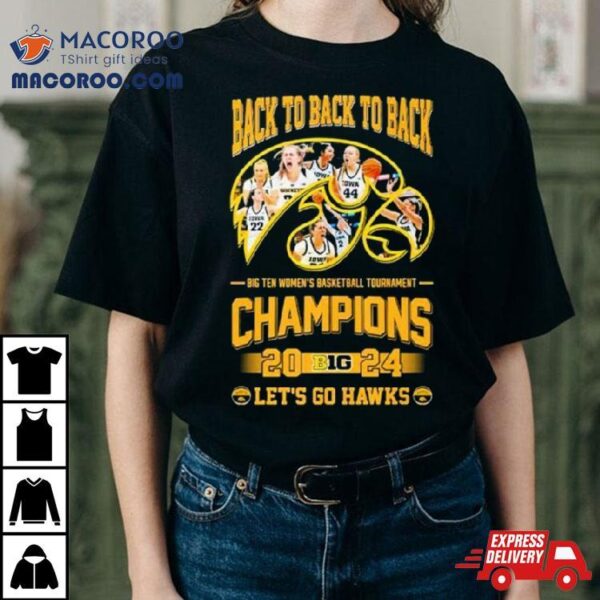 Iowa Hawkeyes Back To Back To Back Big Ten Women’s Basketball Tournament Champions 2024 Let’s Go Hawks Shirt