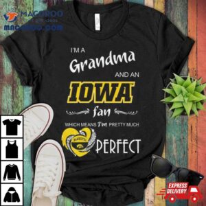 Iowa Hawkeyes I’m A Grandma And An Iowa Fan Which Means I’m Pretty Much Perfecshirt