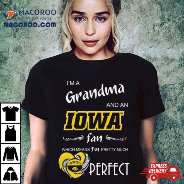 Iowa Hawkeyes I’m A Grandma And An Iowa Fan Which Means I’m Pretty Much Perfecshirt