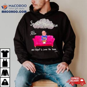 It Rsquo S Seasonal Depression Time Let Rsquo S Do Sadness In The Couch And Forget To Leave The House Tshirt