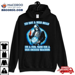 It’s Not A Beer Belly It’s A Fuel Tank For A Dick Sucking Machine Drinking Beer Skeleton Shirt