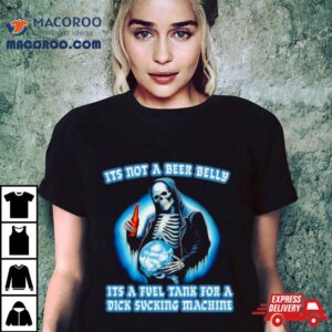 It S Not A Beer Belly It S A Fuel Tank For A Dick Sucking Machine Drinking Beer Skeleton Tshirt