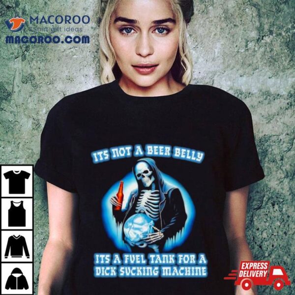 It’s Not A Beer Belly It’s A Fuel Tank For A Dick Sucking Machine Drinking Beer Skeleton Shirt