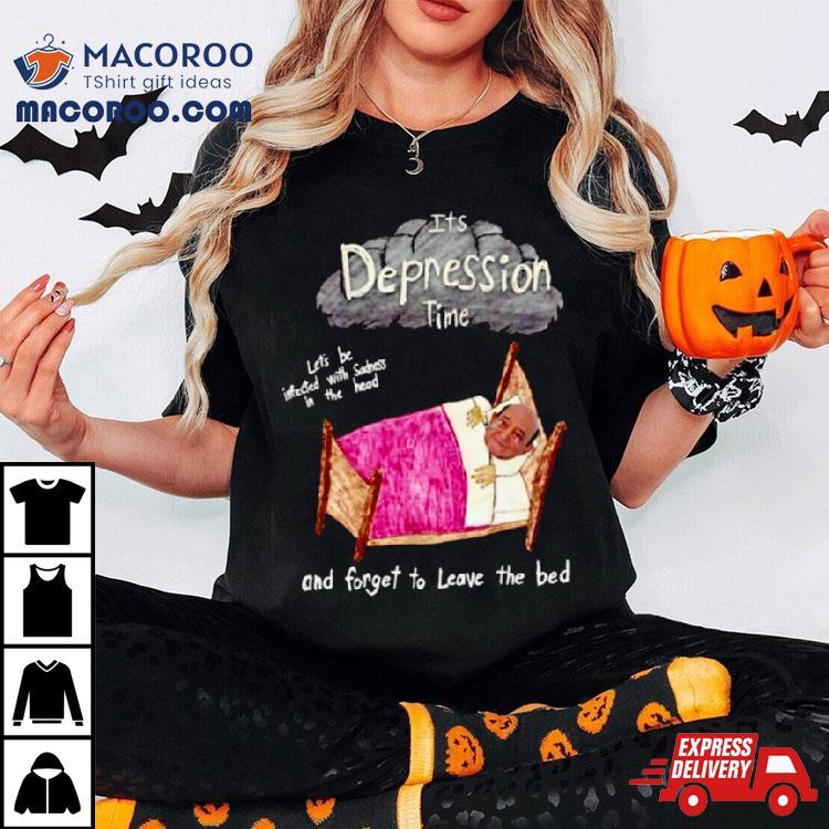 Its Depression Time And Forget To Leave The Bed Shirt Its Depression Time And Forget To Leave The Bed Shirt