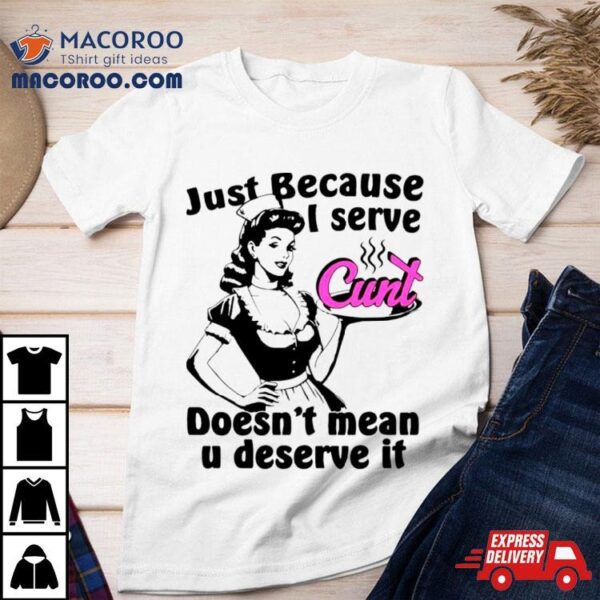 Just Because I Serve Cunt Doesn’t Mean You Deserve It Shirt