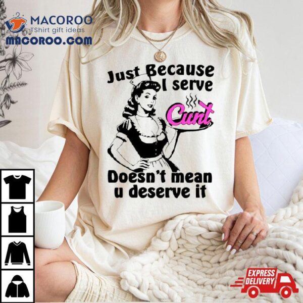 Just Because I Serve Cunt Doesn’t Mean You Deserve It Shirt