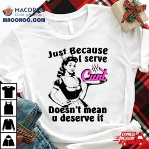 Just Because I Serve Cunt Doesn Rsquo T Mean You Deserve I Tshirt