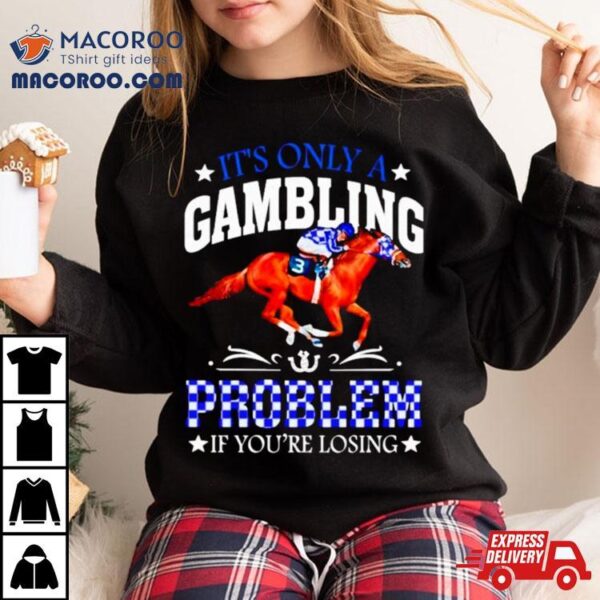 Kentucky Derby Horse Racing It’s Only A Gambling Problem If You’re Losing Shirt