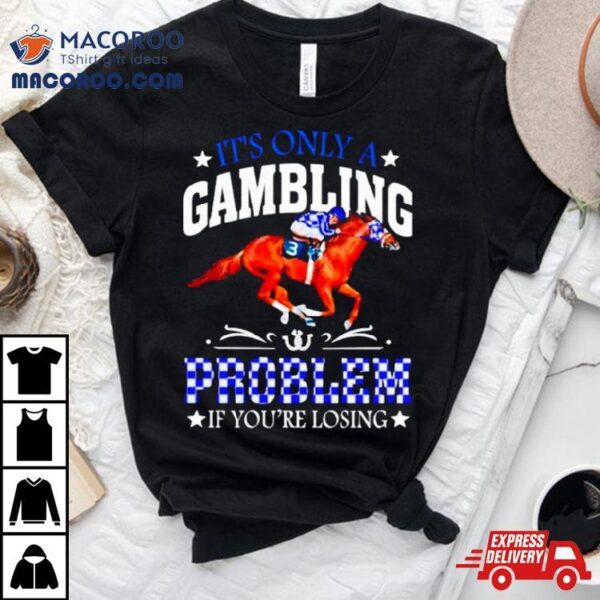 Kentucky Derby Horse Racing It’s Only A Gambling Problem If You’re Losing Shirt