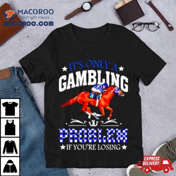 Kentucky Derby Horse Racing It’s Only A Gambling Problem If You’re Losing Shirt