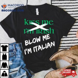 Kiss Me I M Irish Blow Me I M Italian Tshirt