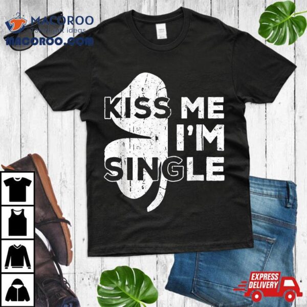 Kiss Me I’m Single Funny Saint Patrick’s Day Irish Shirt