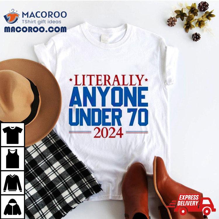 Literally Anyone Under 70 2024 Election Shirt Literally Anyone Under 70 2024 Election Shirt