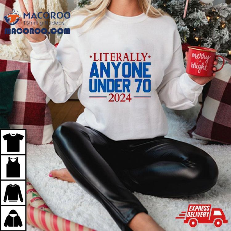 Literally Anyone Under 70 2024 Election Shirt Literally Anyone Under 70 2024 Election Shirt