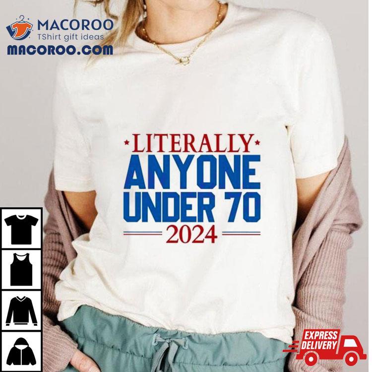 Literally Anyone Under 70 2024 Election Shirt Literally Anyone Under 70 2024 Election Shirt
