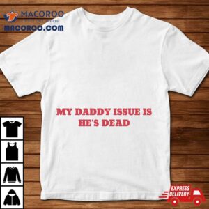 My Daddy Issue Is He S Dead Sayings Tshirt