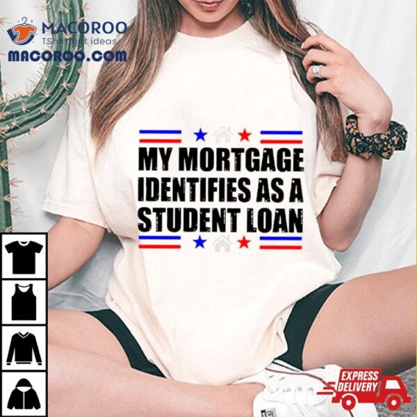 My Mortgage Identifies As A Student Loan T Shirt