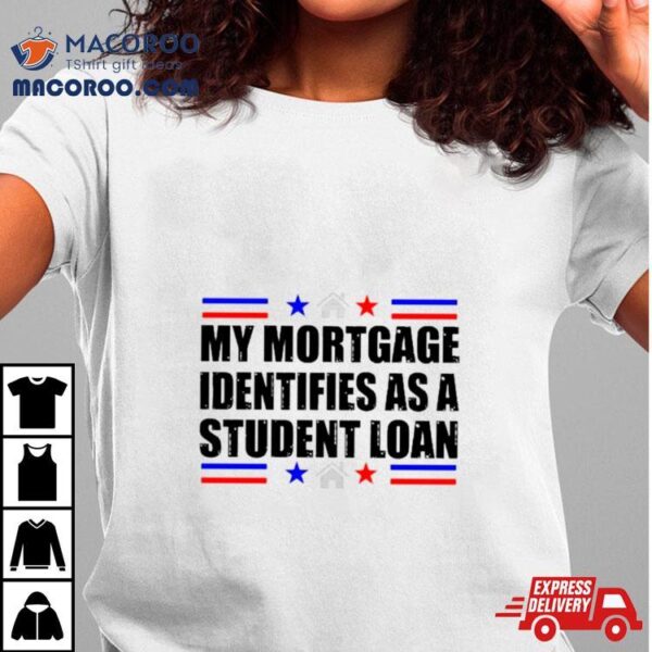 My Mortgage Identifies As A Student Loan T Shirt