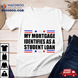 My Mortgage Identifies As A Student Loan Tshirt