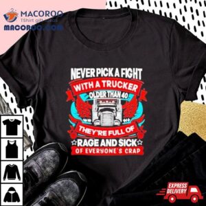 Never Pick A Fight With A Trucker Older Than 40 They’re Full Of Rage And Sick Of Everyone’s Crap Shirt
