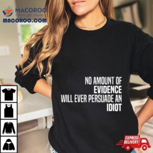 No Amount Of Evidence Will Ever Persuade An Idiot Classic Tshirt