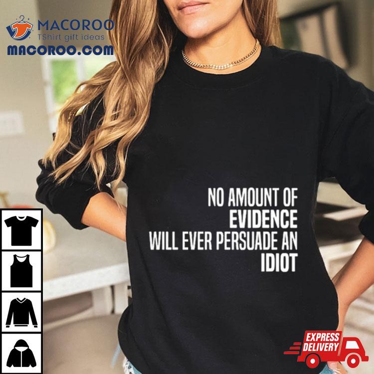No Amount Of Evidence Will Ever Persuade An Idiot Classic Shirt No Amount Of Evidence Will Ever Persuade An Idiot Classic Shirt
