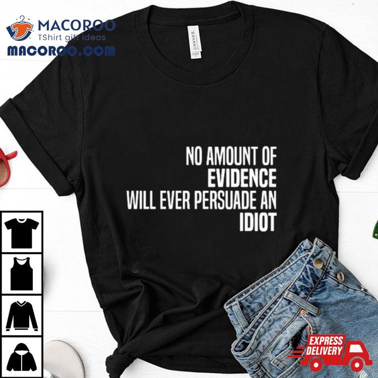 No Amount Of Evidence Will Ever Persuade An Idiot Classic Shirt No Amount Of Evidence Will Ever Persuade An Idiot Classic Shirt