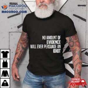 No Amount Of Evidence Will Ever Persuade An Idiot Classic Shirt 2 No Amount Of Evidence Will Ever Persuade An Idiot Classic Tshirt