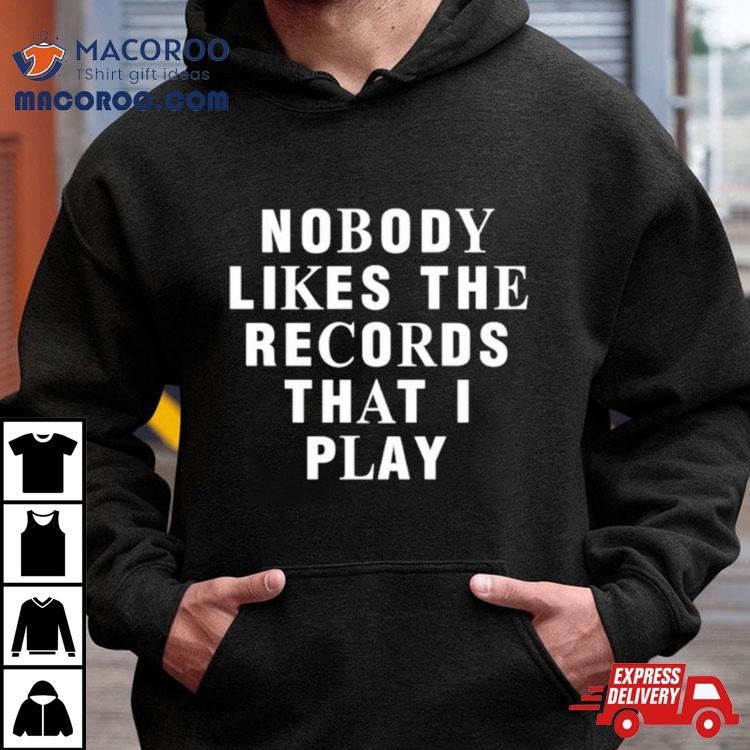 Nobody Likes The Records That I Play Shirt Nobody Likes The Records That I Play Shirt