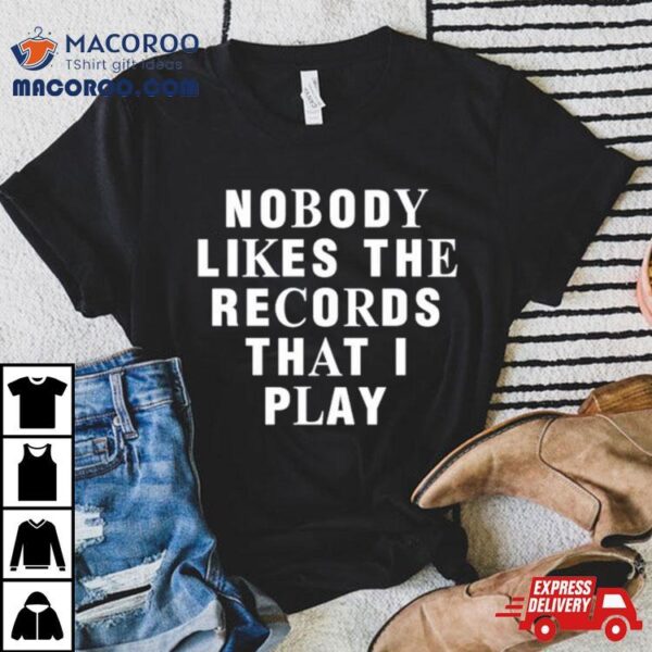 Nobody Likes The Records That I Play Shirt