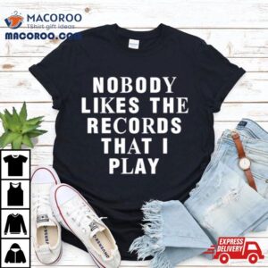 Nobody Likes The Records That I Play Shirt 1 Nobody Likes The Records That I Play Tshirt