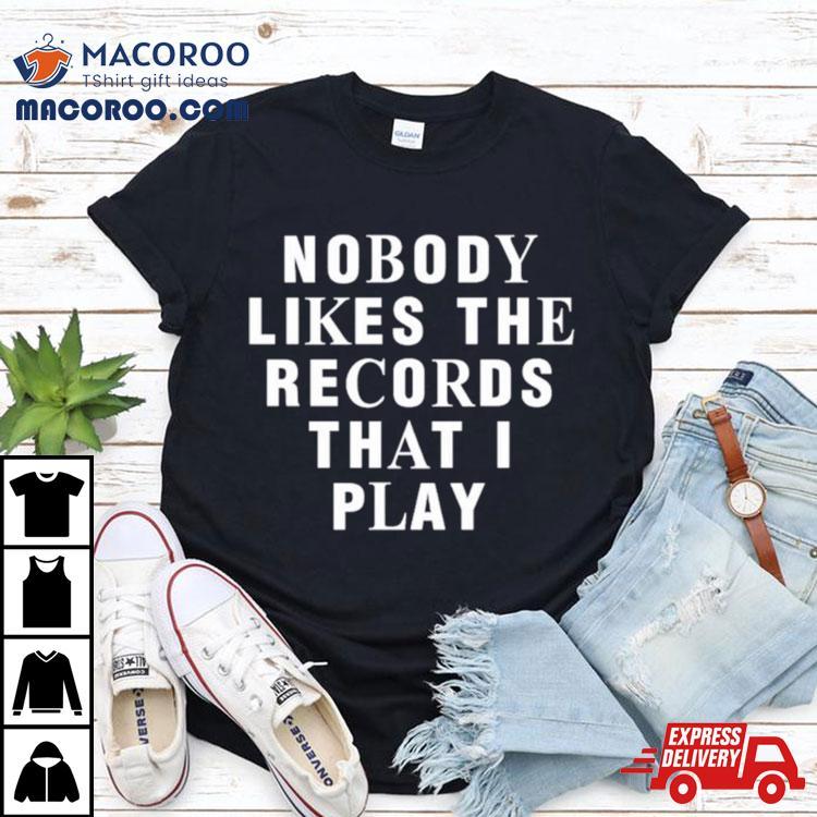 Nobody Likes The Records That I Play Shirt Nobody Likes The Records That I Play Shirt